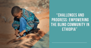 Read more about the article Challenges and Progress: Empowering the Blind Community in Ethiopia